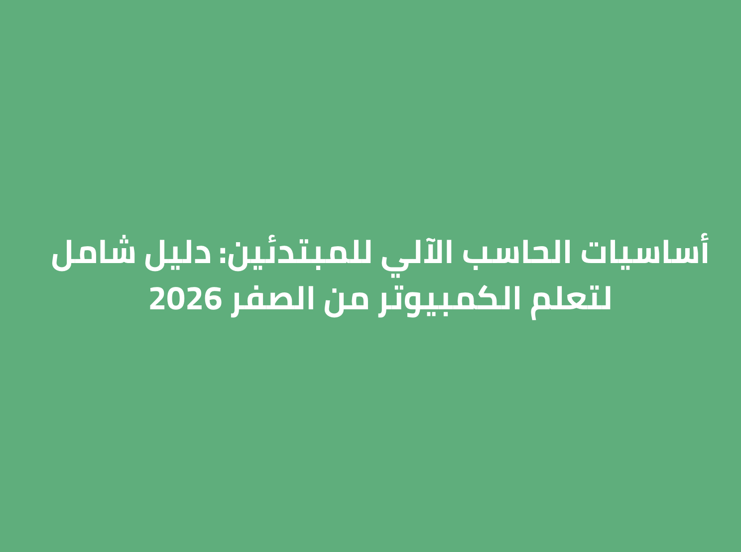 أساسيات الحاسب الآلي للمبتدئين: دليل شامل لتعلم الكمبيوتر من الصفر 2026